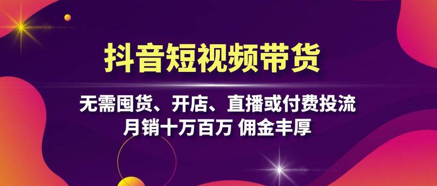 抖音短视频带货：无需囤货、开店、直播或付费投流，月销十万百万 佣金丰厚-网创电课网