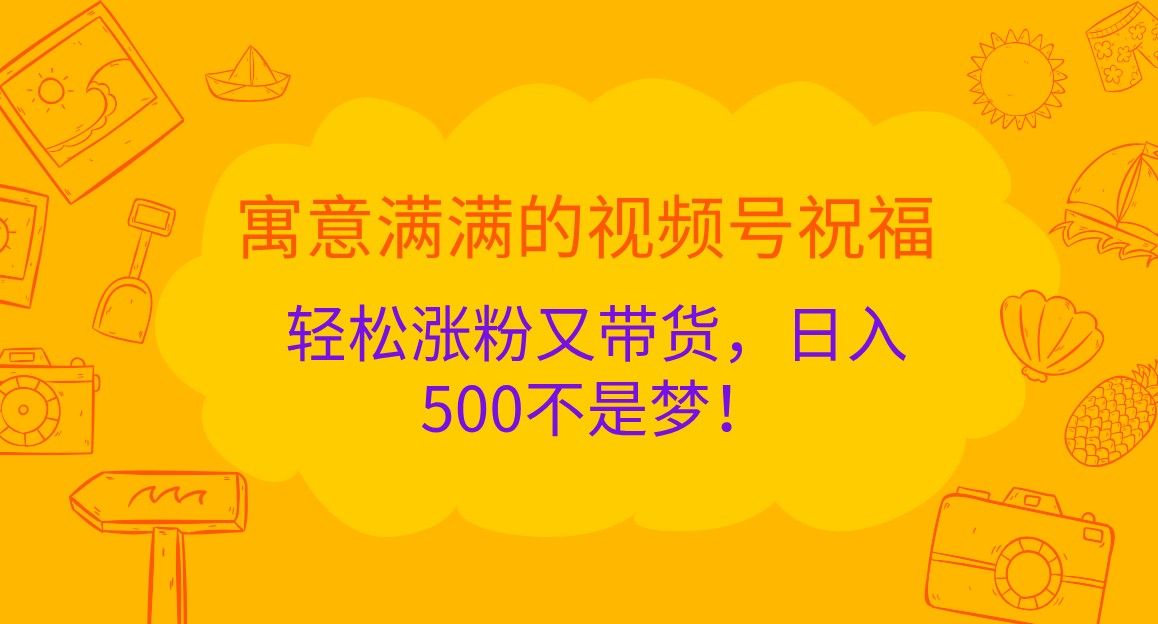 寓意满满的视频号祝福，轻松涨粉又带货，日入500不是梦！-网创电课网