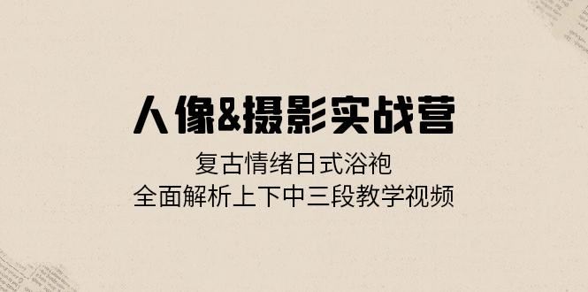 人像摄影实战营：复古情绪日式浴袍，全面解析上下中三段教学视频-网创电课网