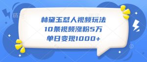 林黛玉怼人视频玩法，10条视频涨粉5万，单日变现1000+-网创电课网