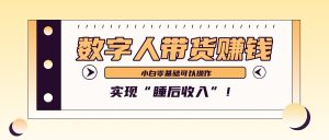 数字人带货2个月赚了6万多，做短视频带货，新手一样可以实现“睡后收入”！-网创电课网