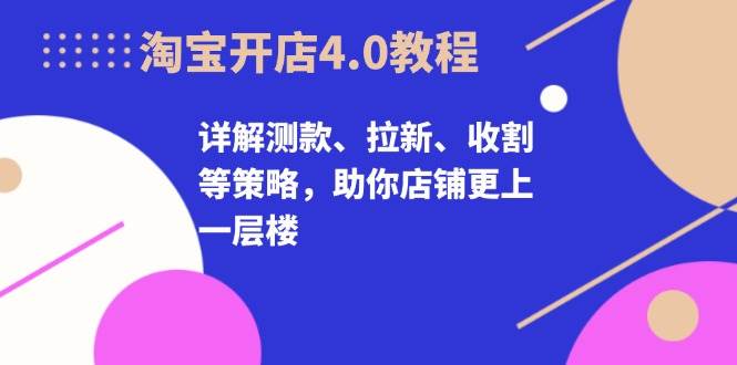 淘宝开店4.0教程，详解测款、拉新、收割等策略，助你店铺更上一层楼-网创电课网