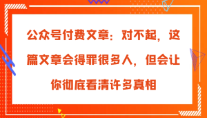 公众号付费文章：对不起，这篇文章会得罪很多人，但会让你彻底看清许多真相-网创电课网