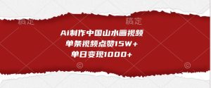 Ai制作中国山水画视频，单条视频点赞15W+，单日变现1000+-网创电课网