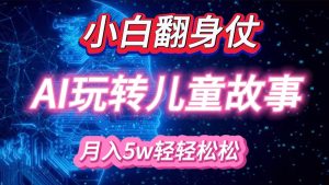 小白大翻身！靠AI玩转绘本故事，月入 5w+，轻松得很！-网创电课网