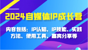 2024自媒体IP成长营，内容包括：IP认知、IP技能、实践方法、使用工具、嘉宾分享等-网创电课网