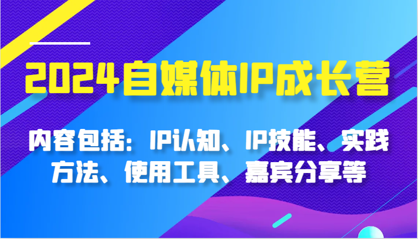 2024自媒体IP成长营，内容包括：IP认知、IP技能、实践方法、使用工具、嘉宾分享等-网创电课网