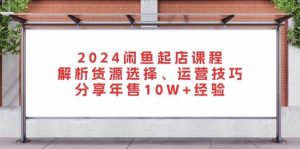 2024闲鱼起店课程：解析货源选择、运营技巧，分享年售10W+经验-网创电课网