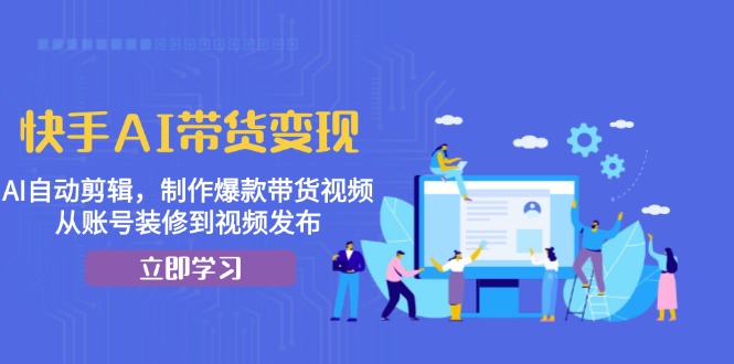 快手AI带货变现：AI自动剪辑，制作爆款带货视频，从账号装修到视频发布-网创电课网