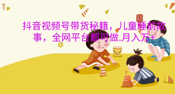 抖音视频号带货秘籍，儿童睡前故事，全网平台都可做，月入过W-网创电课网