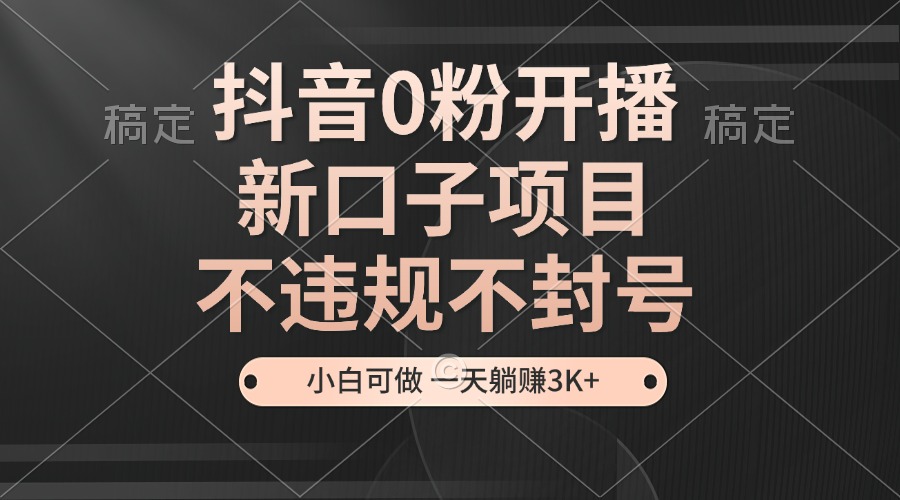 抖音0粉开播，新口子项目，不违规不封号，小白可做，一天躺赚3K+-网创电课网