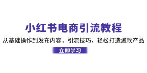 小红书电商引流教程：从基础操作到发布内容，引流技巧，轻松打造爆款产品-网创电课网