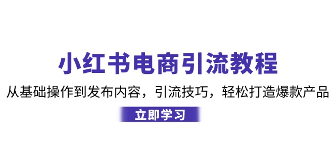 小红书电商引流教程：从基础操作到发布内容，引流技巧，轻松打造爆款产品-网创电课网