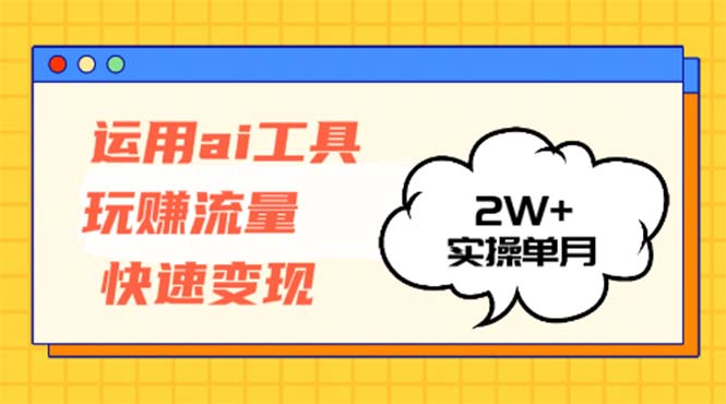 运用AI工具玩赚流量快速变现 实操单月2w+-网创电课网