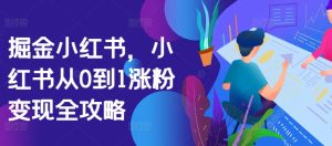 掘金小红书，小红书从0到1涨粉变现全攻略-网创电课网
