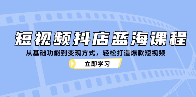 短视频抖店蓝海课程：从基础功能到变现方式，轻松打造爆款短视频-网创电课网
