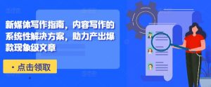 新媒体写作指南，内容写作的系统性解决方案，助力产出爆款现象级文章-网创电课网