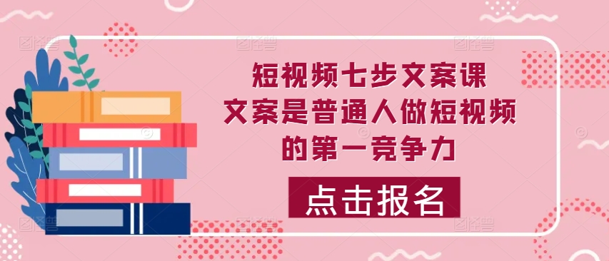 短视频七步文案课,文案是普通人做短视频的第一竞争力,如何写出划不走的文案-网创电课网