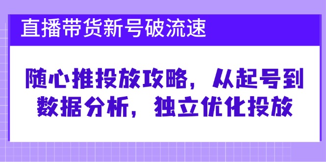 直播带货新号破 流速：随心推投放攻略，从起号到数据分析，独立优化投放-网创电课网