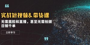 实战短视频带货课，无需露脸和直播，甚至无需拍摄，日销千单-网创电课网