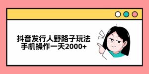 抖音发行人野路子玩法，手机操作一天2000+-网创电课网