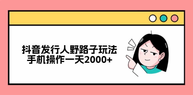 抖音发行人野路子玩法，手机操作一天2000+-网创电课网