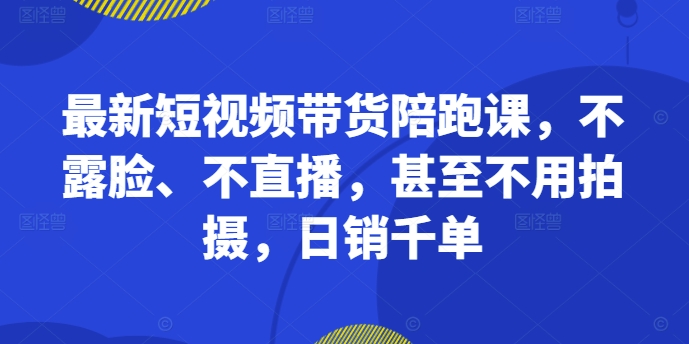 最新短视频带货陪跑课，不露脸、不直播，甚至不用拍摄，日销千单-网创电课网