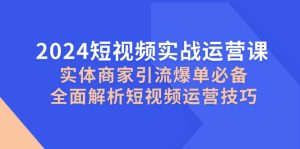 2024短视频实战运营课，实体商家引流爆单必备，全面解析短视频运营技巧-网创电课网