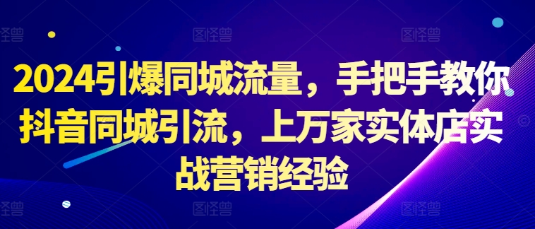 2024引爆同城流量,手把手教你抖音同城引流,上万家实体店实战营销经验-网创电课网