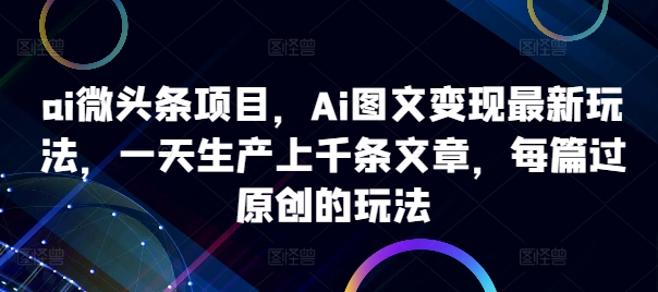 ai微头条项目，Ai图文变现最新玩法，一天生产上千条文章，每篇过原创的玩法-网创电课网