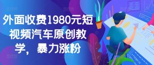 外面收费1980元短视频汽车原创教学，暴力涨粉-网创电课网