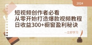 短视频创作者必看：从零开始打造爆款视频教程，日收益300+橱窗盈利秘诀-网创电课网