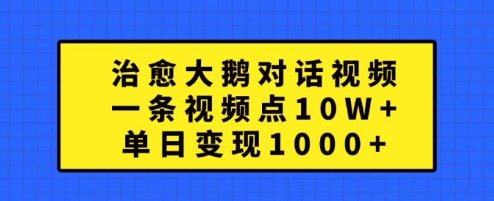 治愈大鹅对话视频，一条视频点赞 10W+，单日变现1k+-网创电课网