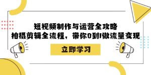 短视频制作与运营全攻略：拍摄剪辑全流程，带你0到1做流量变现-网创电课网