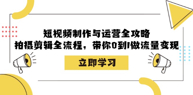 短视频制作与运营全攻略：拍摄剪辑全流程，带你0到1做流量变现-网创电课网