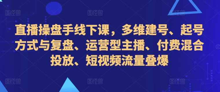 直播操盘手线下课,多维建号、起号方式与复盘、运营型主播、付费混合投放、短视频流量叠爆-网创电课网