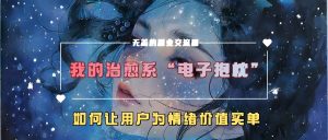 我的治愈系“电子抱枕”，如何让用户为情绪价值买单-网创电课网