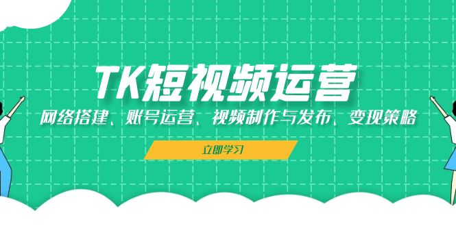TK短视频运营：网络搭建、账号运营、视频制作与发布、变现策略-网创电课网