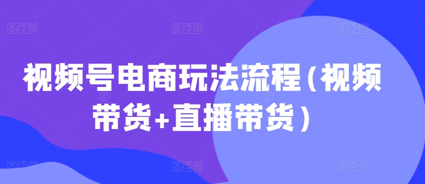 视频号电商玩法流程(视频带货+直播带货)-网创电课网