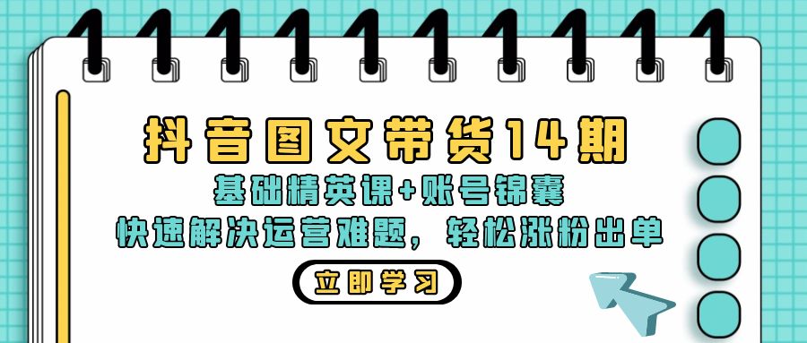 抖音 图文带货14期：基础精英课+账号锦囊，快速解决运营难题 轻松涨粉出单-网创电课网