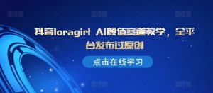 抖音loragirl AI颜值赛道教学，全平台发布过原创-网创电课网