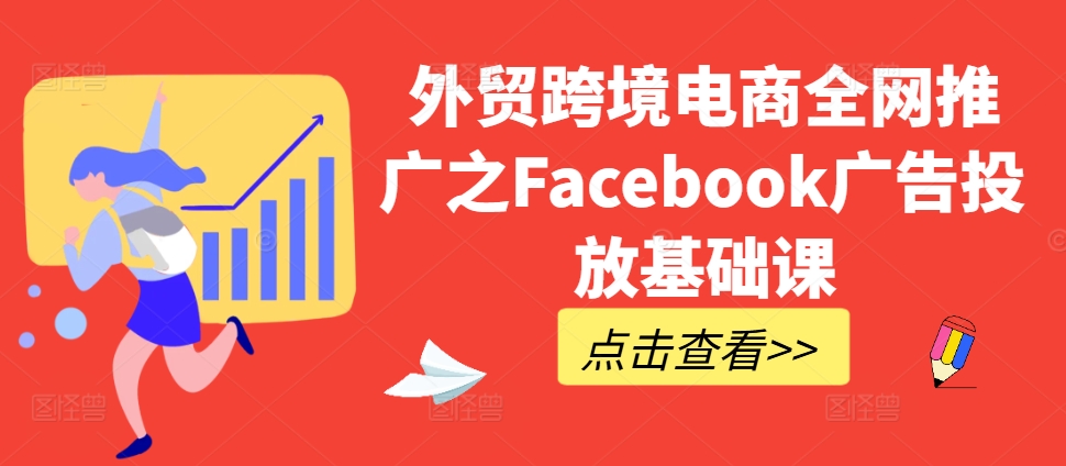 外贸跨境电商全网推广之Facebook广告投放基础课-网创电课网