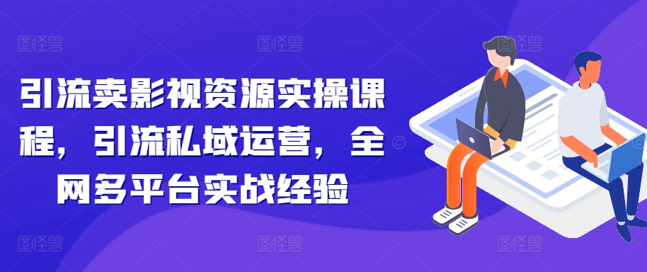 引流卖影视资源实操课程,引流私域运营,全网多平台实战经验-网创电课网