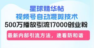 星球精华帖视频号自动混剪技术,500万播放引流17000创业粉,最新内部引…-网创电课网