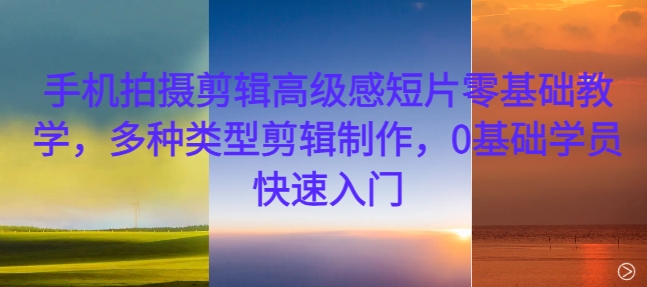 手机拍摄剪辑高级感短片零基础教学,多种类型剪辑制作,0基础学员快速入门-网创电课网