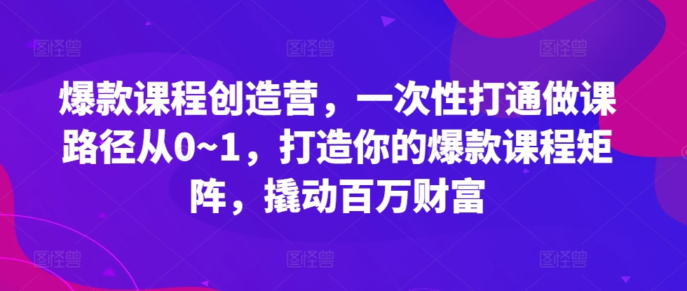 爆款课程创造营,一次性打通做课路径从0~1,打造你的爆款课程矩阵,撬动百万财富-网创电课网