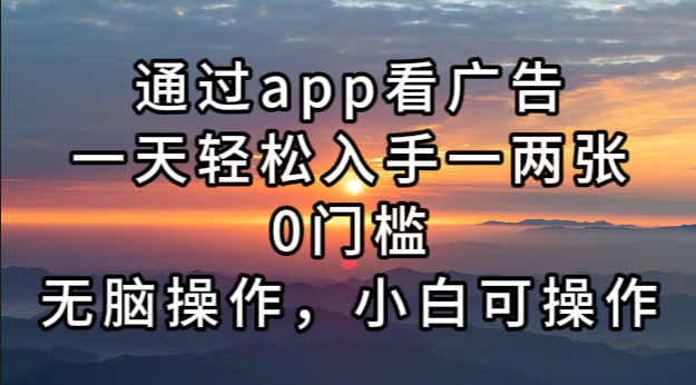通过app看广告，一天轻松入手一两张0门槛，无脑操作，小白可操作-网创电课网