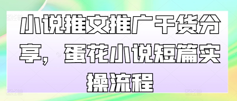 小说推文推广干货分享，蛋花小说短篇实操流程-网创电课网
