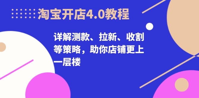 淘宝开店4.0教程，详解测款、拉新、收割等策略，助你店铺更上一层楼-网创电课网