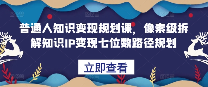普通人知识变现规划课,像素级拆解知识IP变现七位数路径规划-网创电课网